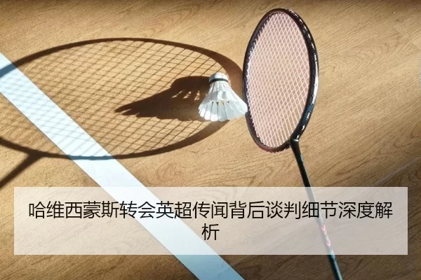 哈维西蒙斯转会英超传闻背后谈判细节深度解析